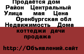 Продаётся дом . › Район ­ Центральный › Улица ­ 1 мая  › Цена ­ 500 - Оренбургская обл. Недвижимость » Дома, коттеджи, дачи продажа   